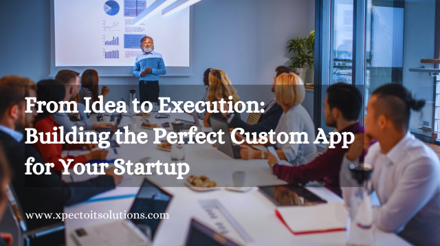 From Idea to Execution: Building the Perfect Custom App For Your Startup